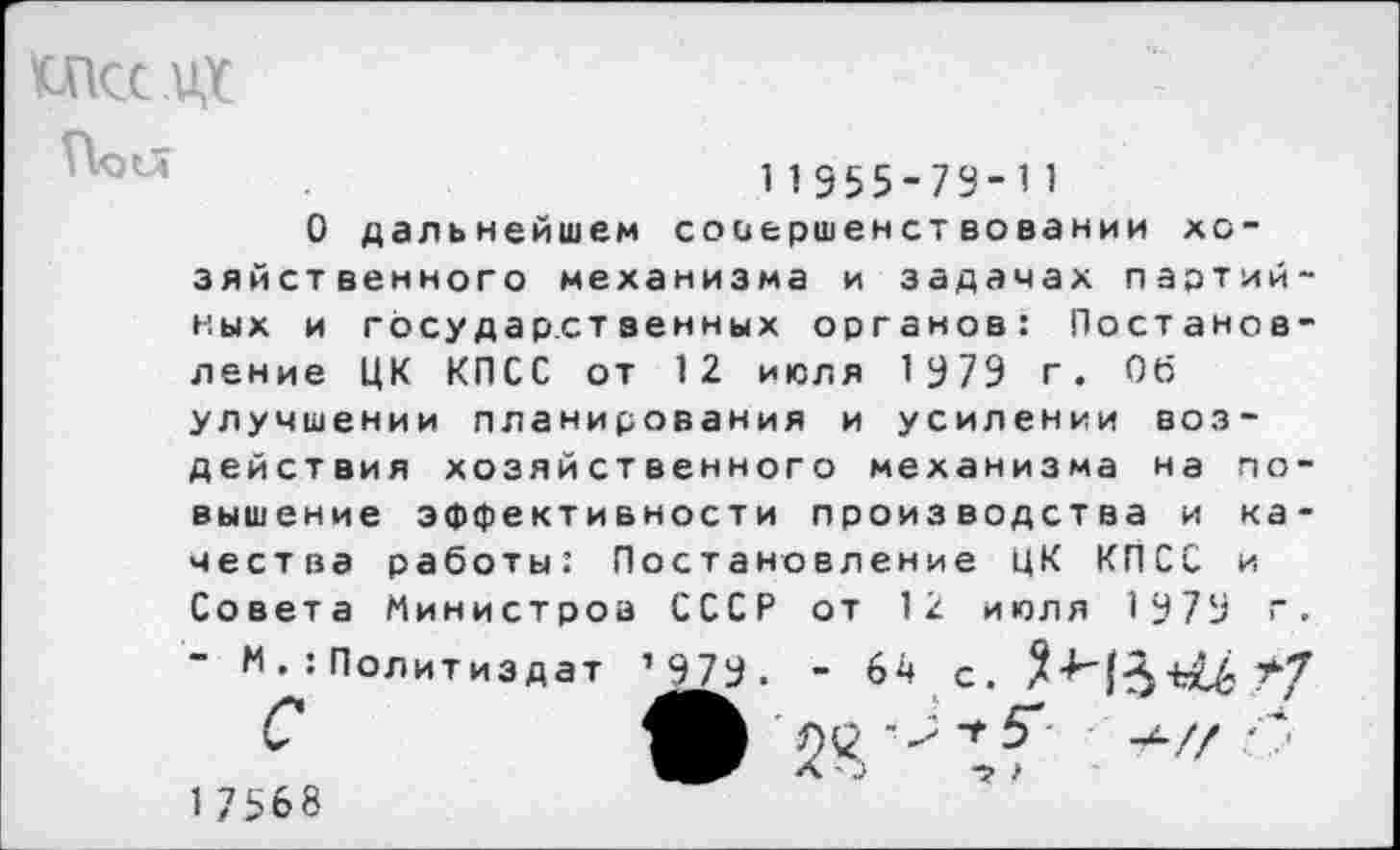 ﻿икс их
11Э55-79-Ч
О дальнейшем совершенствовании хозяйственного механизма и задачах партийных и государственных органов: Постановление ЦК КПСС от 12 июля 1979 г. Об улучшении планирования и усилении воздействия хозяйственного механизма на повышение эффективности производства и качества работы; Постановление ЦК КПСС и Совета Министров СССР от 12 июля 1979 г.
- И. : Политиздат ’ 979. - 64 с.	Л7
С	+// * *
1 7568